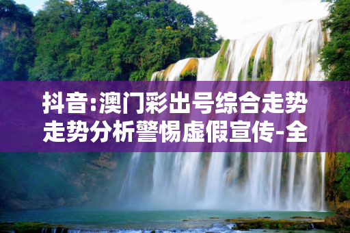 抖音:澳门彩出号综合走势走势分析警惕虚假宣传-全面释义、解释与落实