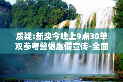 质疑:新澳今晚上9点30单双参考警惕虚假宣传-全面释义