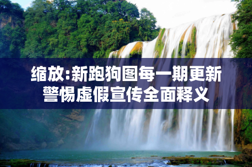缩放:新跑狗图每一期更新警惕虚假宣传全面释义