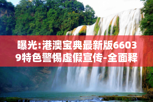 曝光:港澳宝典最新版66039特色警惕虚假宣传-全面释义