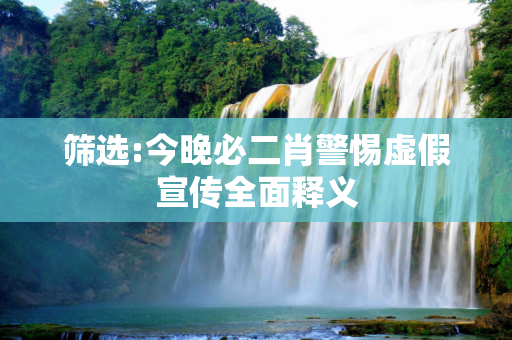筛选:今晚必二肖警惕虚假宣传全面释义
