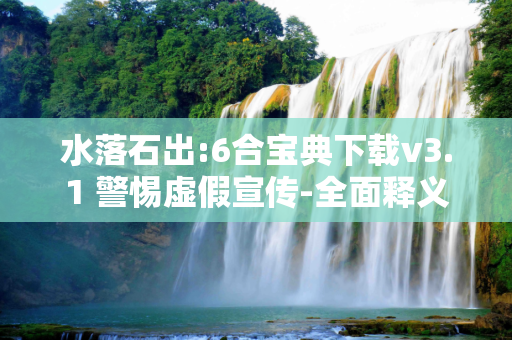 水落石出:6合宝典下载v3.1 警惕虚假宣传-全面释义、解释与落实