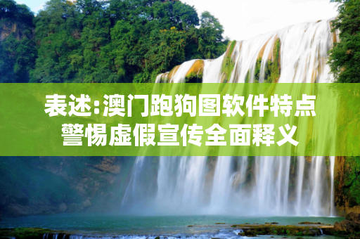 表述:澳门跑狗图软件特点警惕虚假宣传全面释义