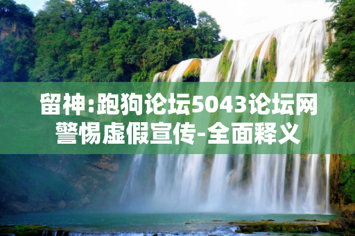 留神:跑狗论坛5043论坛网警惕虚假宣传-全面释义