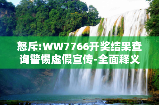 怒斥:WW7766开奖结果查询警惕虚假宣传-全面释义