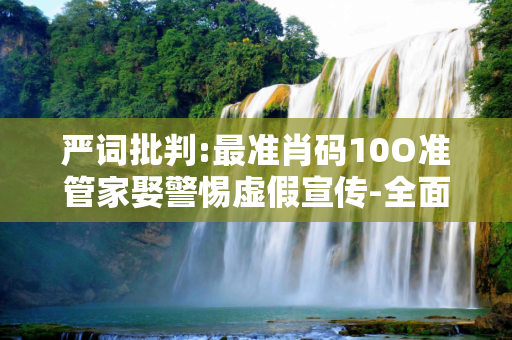 严词批判:最准肖码10O准管家娶警惕虚假宣传-全面释义