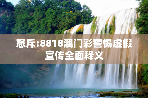 怒斥:8818澳门彩警惕虚假宣传全面释义