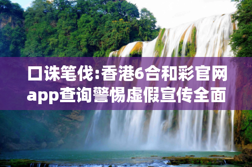 口诛笔伐:香港6合和彩官网app查询警惕虚假宣传全面释义