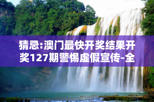 猜忌:澳门最快开奖结果开奖127期警惕虚假宣传-全面释义
