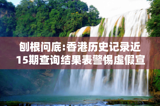 刨根问底:香港历史记录近15期查询结果表警惕虚假宣传、全面解答