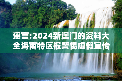 谣言:2024新澳门的资料大全海南特区报警惕虚假宣传-全面释义