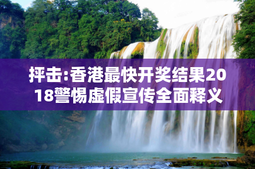 抨击:香港最快开奖结果2018警惕虚假宣传全面释义