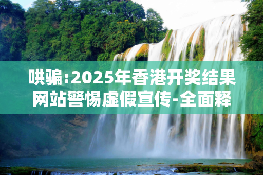 哄骗:2025年香港开奖结果网站警惕虚假宣传-全面释义