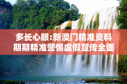 多长心眼:新澳门精准资料期期精准警惕虚假宣传全面释义