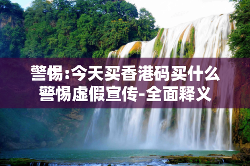 警惕:今天买香港码买什么警惕虚假宣传-全面释义