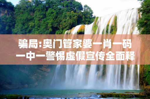 骗局:奥门管家婆一肖一码一中一警惕虚假宣传全面释义