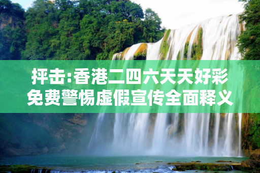抨击:香港二四六天天好彩免费警惕虚假宣传全面释义