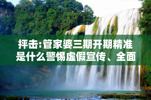 抨击:管家婆三期开期精准是什么警惕虚假宣传、全面解答与解释