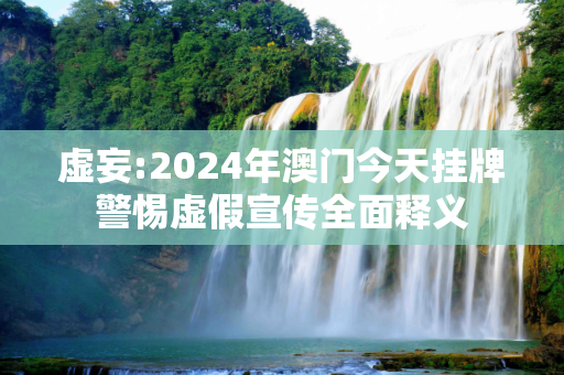 虚妄:2024年澳门今天挂牌警惕虚假宣传全面释义