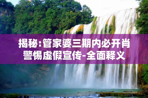 揭秘:管家婆三期内必开肖警惕虚假宣传-全面释义