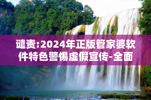 谴责:2024年正版管家婆软件特色警惕虚假宣传-全面释义、解释与落实