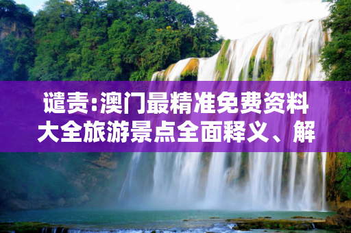谴责:澳门最精准免费资料大全旅游景点全面释义、解释与落实