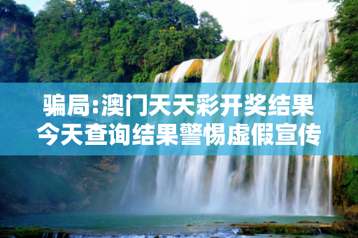 骗局:澳门天天彩开奖结果今天查询结果警惕虚假宣传-全面释义