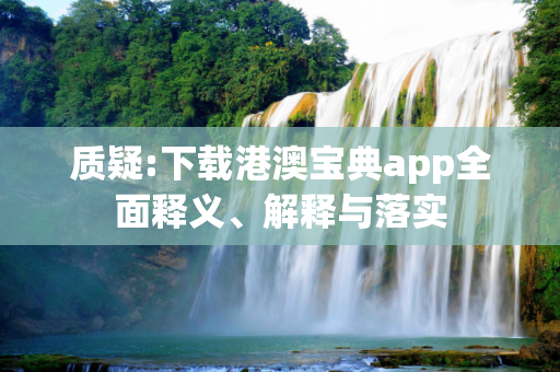 质疑:下载港澳宝典app全面释义、解释与落实