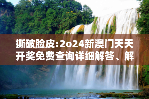 撕破脸皮:2o24新澳门天天开奖免费查询详细解答、解释与落实