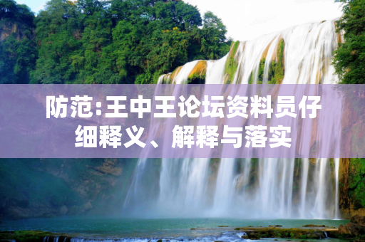 防范:王中王论坛资料员仔细释义、解释与落实