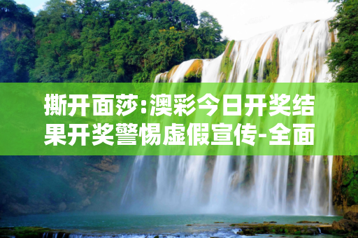 撕开面莎:澳彩今日开奖结果开奖警惕虚假宣传-全面释义