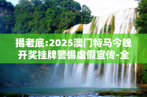 揭老底:2025澳门特马今晚开奖挂牌警惕虚假宣传-全面释义