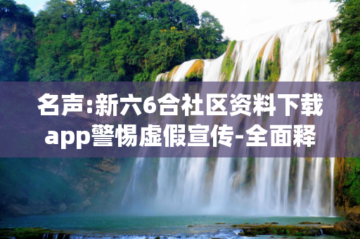 名声:新六6合社区资料下载app警惕虚假宣传-全面释义
