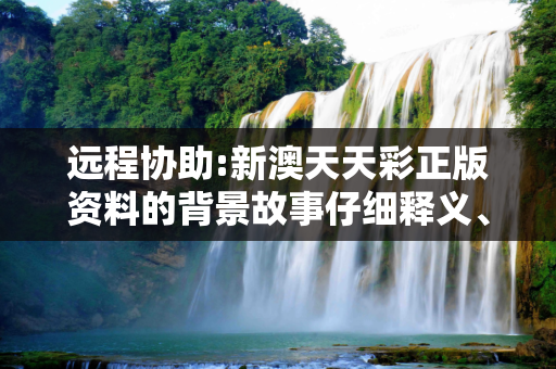 远程协助:新澳天天彩正版资料的背景故事仔细释义、解释与落实