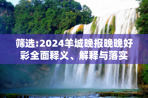 筛选:2024羊城晚报晚晚好彩全面释义、解释与落实