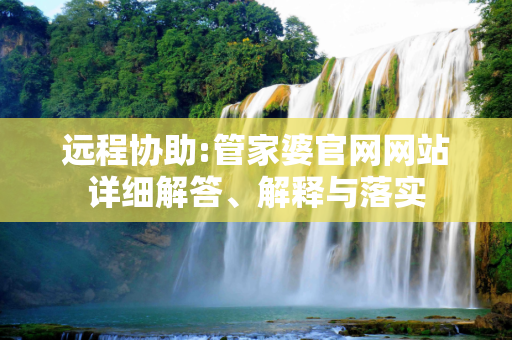 远程协助:管家婆官网网站详细解答、解释与落实