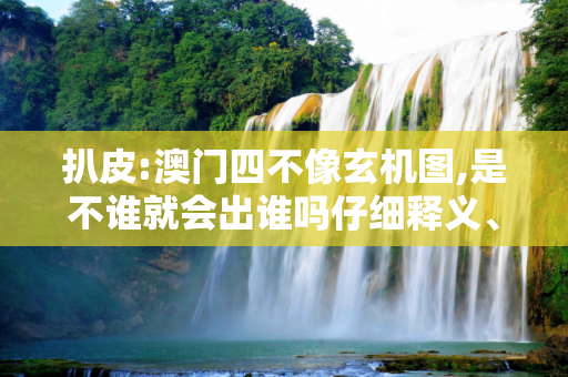 扒皮:澳门四不像玄机图,是不谁就会出谁吗仔细释义、解释与落实