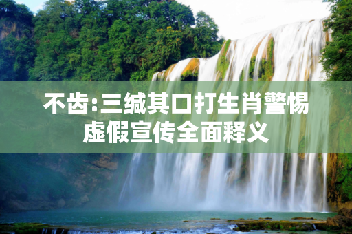 不齿:三缄其口打生肖警惕虚假宣传全面释义