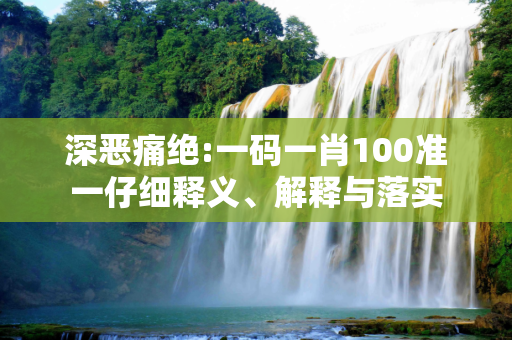 深恶痛绝:一码一肖100准一仔细释义、解释与落实