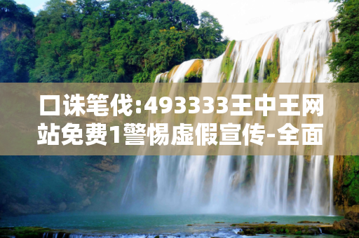 口诛笔伐:493333王中王网站免费1警惕虚假宣传-全面释义