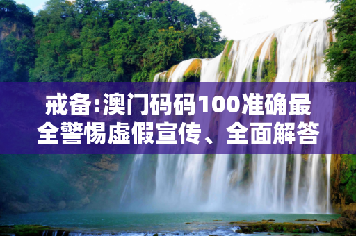 戒备:澳门码码100准确最全警惕虚假宣传、全面解答