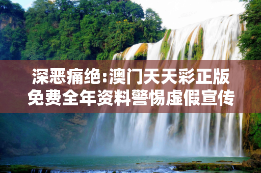 深恶痛绝:澳门天天彩正版免费全年资料警惕虚假宣传全面释义