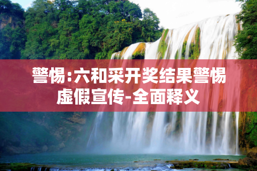 警惕:六和采开奖结果警惕虚假宣传-全面释义