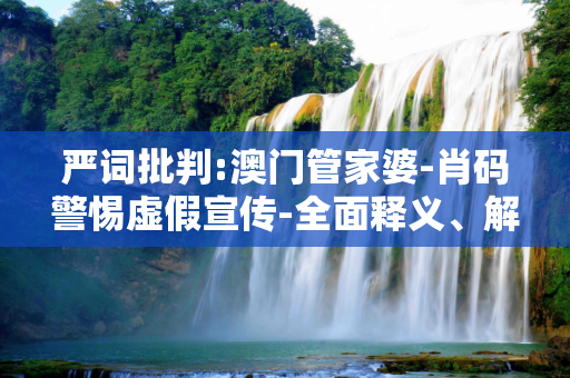 严词批判:澳门管家婆-肖码警惕虚假宣传-全面释义、解释与落实