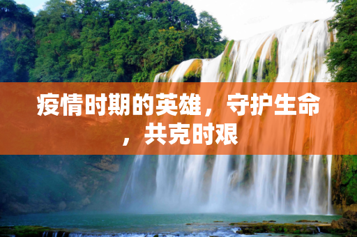 疫情时期的英雄，守护生命，共克时艰