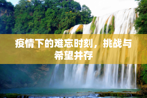 疫情下的难忘时刻，挑战与希望并存