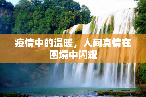 疫情中的温暖，人间真情在困境中闪耀