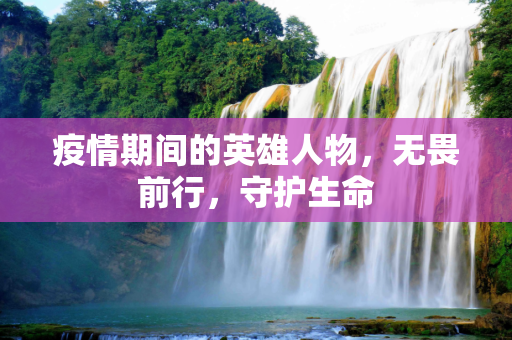 疫情期间的英雄人物，无畏前行，守护生命