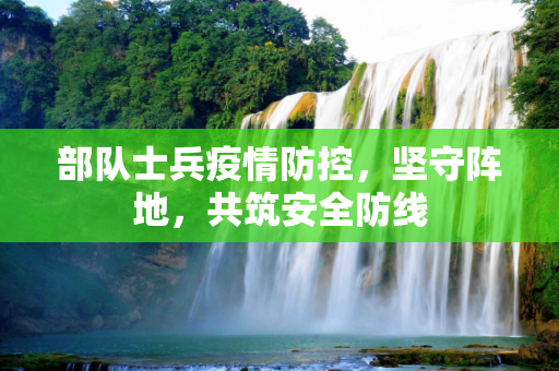 部队士兵疫情防控，坚守阵地，共筑安全防线