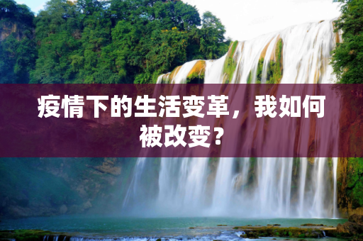 疫情下的生活变革，我如何被改变？